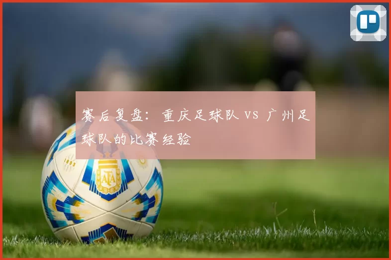 赛后复盘：重庆足球队 vs 广州足球队的比赛经验