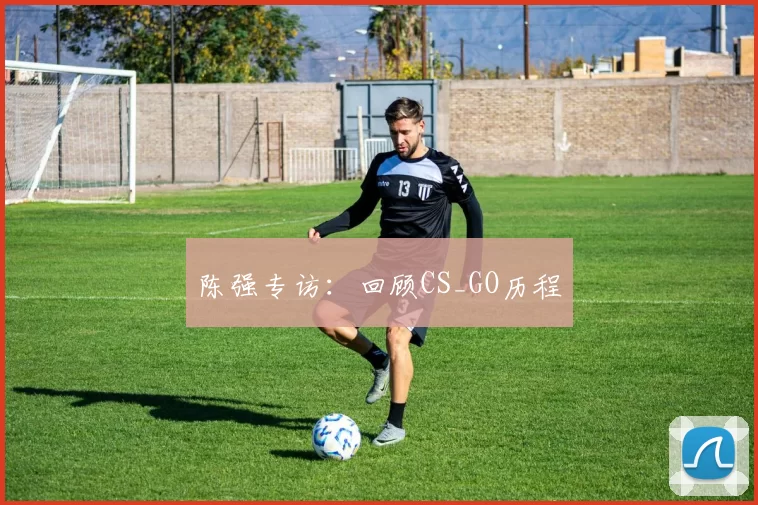 陈强专访：回顾CS_GO历程