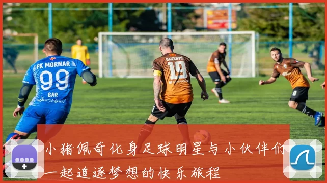 小猪佩奇化身足球明星与小伙伴们一起追逐梦想的快乐旅程