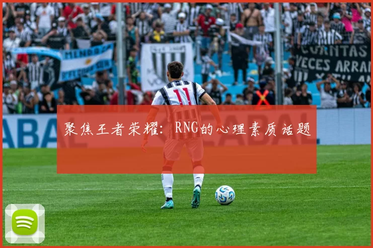 聚焦王者荣耀：RNG的心理素质话题