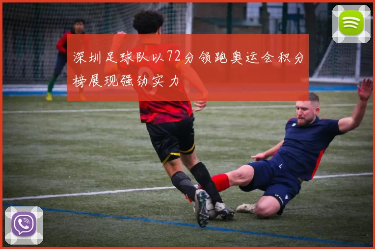 深圳足球队以72分领跑奥运会积分榜展现强劲实力