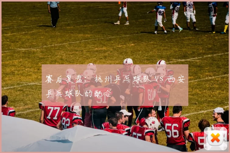 赛后复盘：杭州乒乓球队 vs 西安乒乓球队的配合