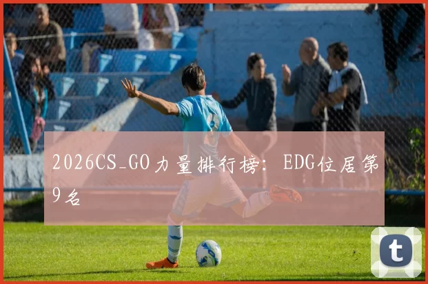 2026CS_GO力量排行榜：EDG位居第9名