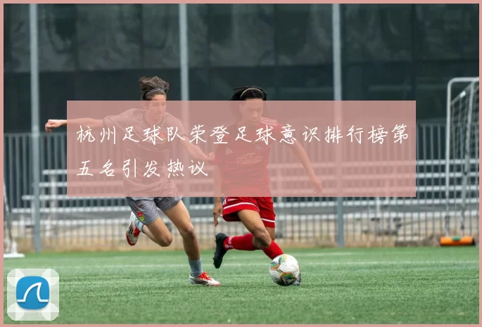 杭州足球队荣登足球意识排行榜第五名引发热议
