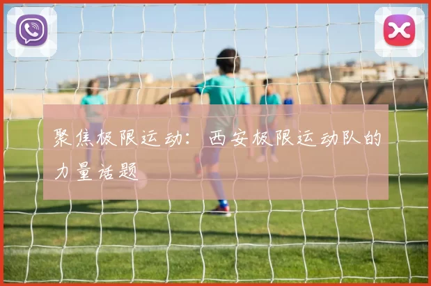 聚焦极限运动：西安极限运动队的力量话题