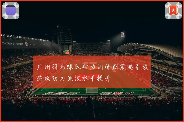 广州羽毛球队耐力训练新策略引发热议助力竞技水平提升