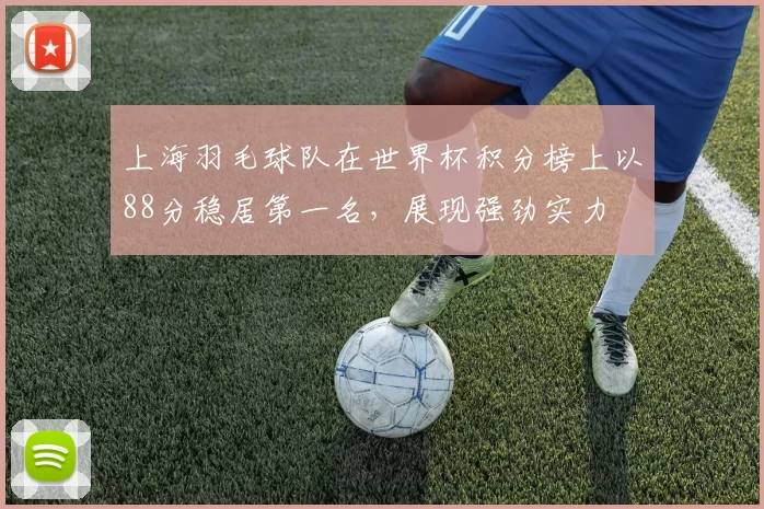 上海羽毛球队在世界杯积分榜上以88分稳居第一名，展现强劲实力