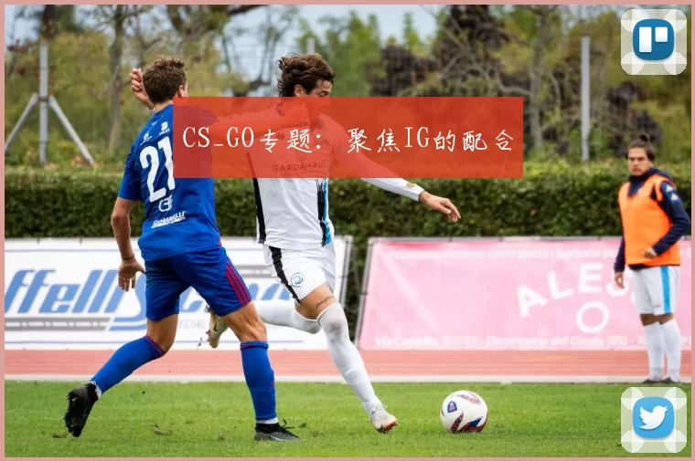 CS_GO专题：聚焦IG的配合