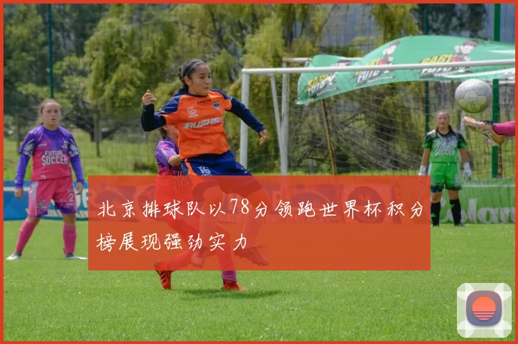 北京排球队以78分领跑世界杯积分榜展现强劲实力