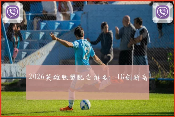 2026英雄联盟配合排名：IG创新高