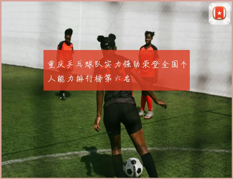 重庆乒乓球队实力强劲荣登全国个人能力排行榜第六名