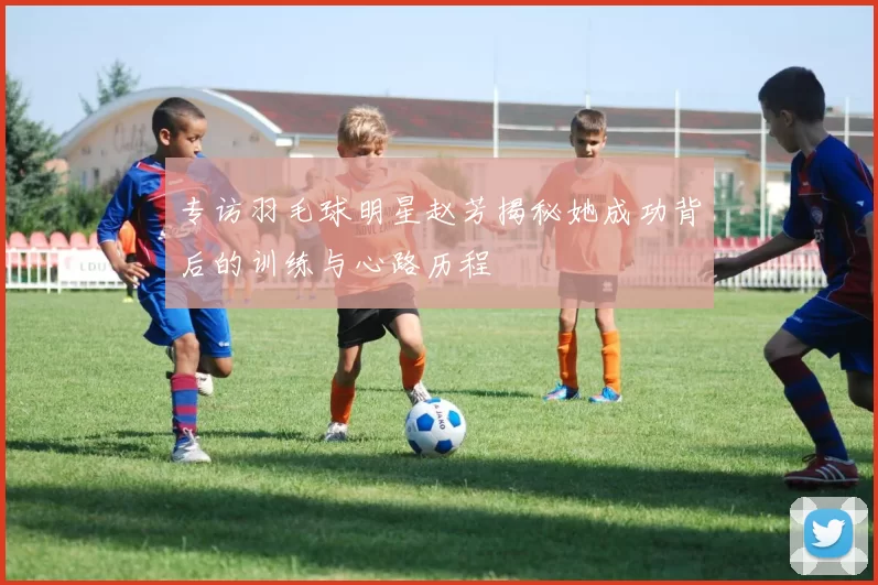 专访羽毛球明星赵芳揭秘她成功背后的训练与心路历程