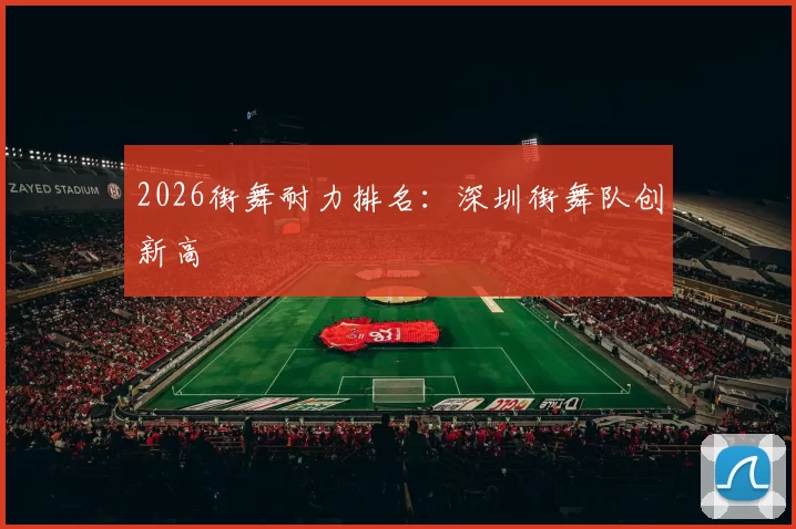 2026街舞耐力排名：深圳街舞队创新高