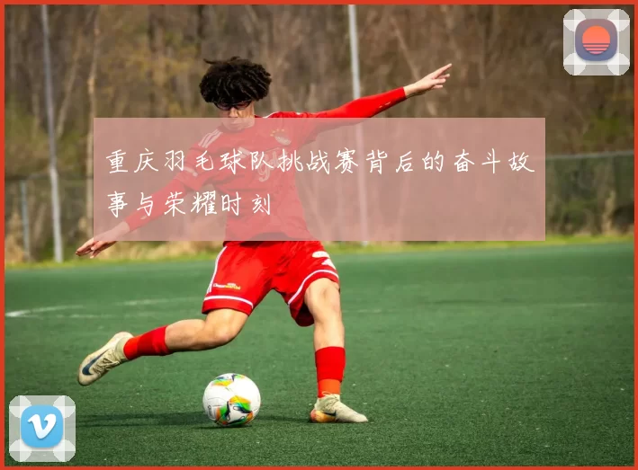 重庆羽毛球队挑战赛背后的奋斗故事与荣耀时刻