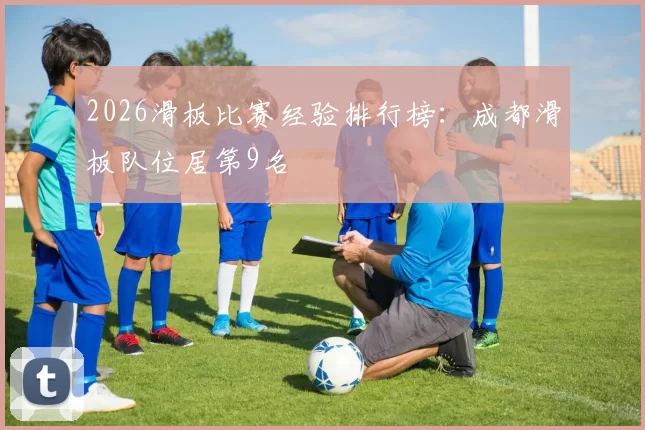 2026滑板比赛经验排行榜：成都滑板队位居第9名