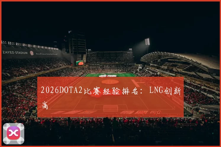 2026DOTA2比赛经验排名：LNG创新高