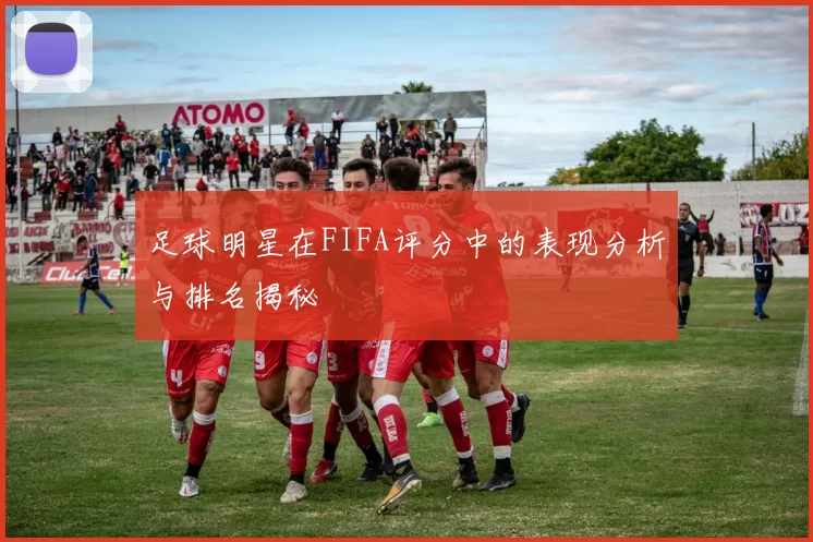 足球明星在FIFA评分中的表现分析与排名揭秘