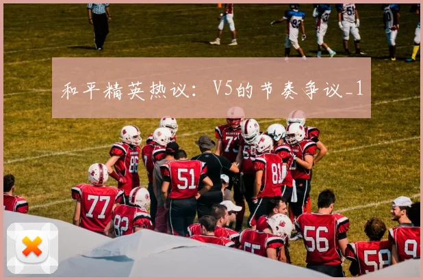 和平精英热议：V5的节奏争议_1