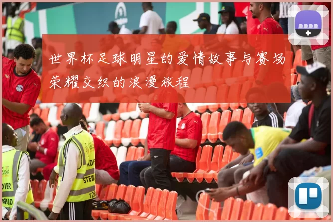 世界杯足球明星的爱情故事与赛场荣耀交织的浪漫旅程