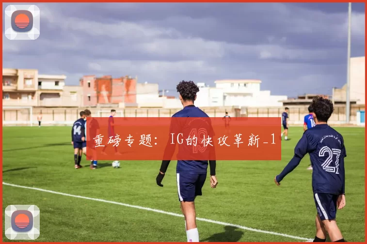 重磅专题：IG的快攻革新_1