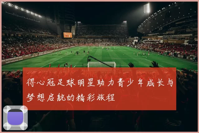 得心冠足球明星助力青少年成长与梦想启航的精彩旅程