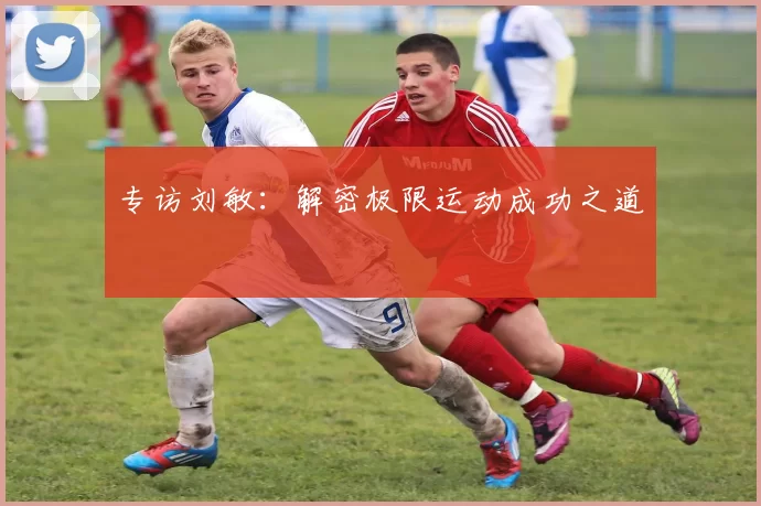 专访刘敏：解密极限运动成功之道